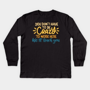 You don't have to be crazy to work here we will train you Kids Long Sleeve T-Shirt